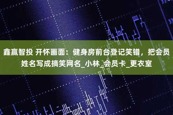 鑫赢智投 开怀画面：健身房前台登记笑错，把会员姓名写成搞笑网名_小林_会员卡_更衣室