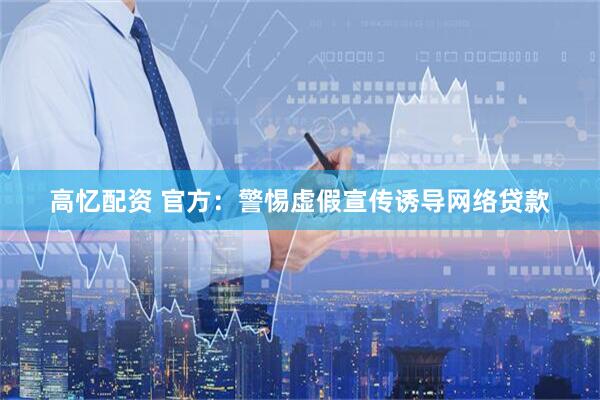 高忆配资 官方：警惕虚假宣传诱导网络贷款