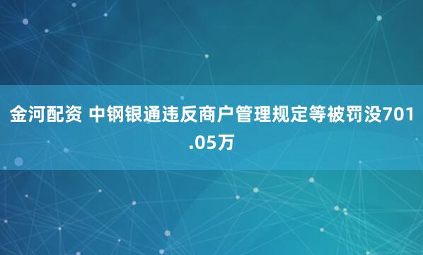金河配资 中钢银通违反商户管理规定等被罚没701.05万