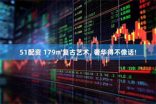 51配资 179㎡复古艺术, 奢华得不像话!