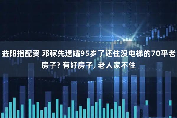 益阳指配资 邓稼先遗孀95岁了还住没电梯的70平老房子? 有好房子, 老人家不住