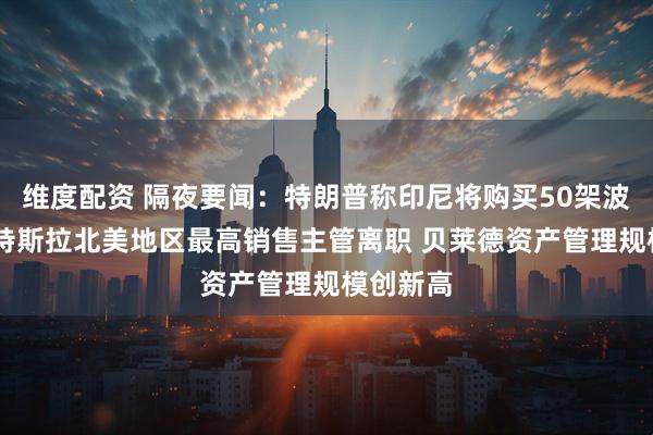 维度配资 隔夜要闻：特朗普称印尼将购买50架波音飞机 特斯拉北美地区最高销售主管离职 贝莱德资产管理规模创新高
