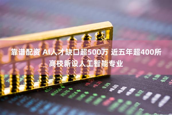 靠谱配资 AI人才缺口超500万 近五年超400所高校新设人工智能专业