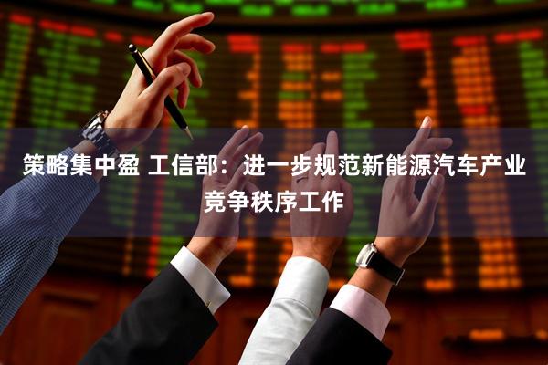 策略集中盈 工信部：进一步规范新能源汽车产业竞争秩序工作