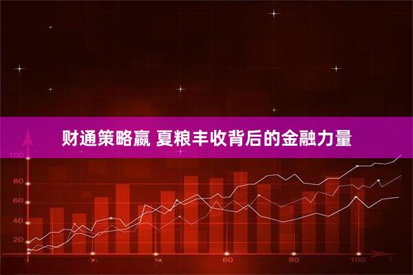 财通策略嬴 夏粮丰收背后的金融力量