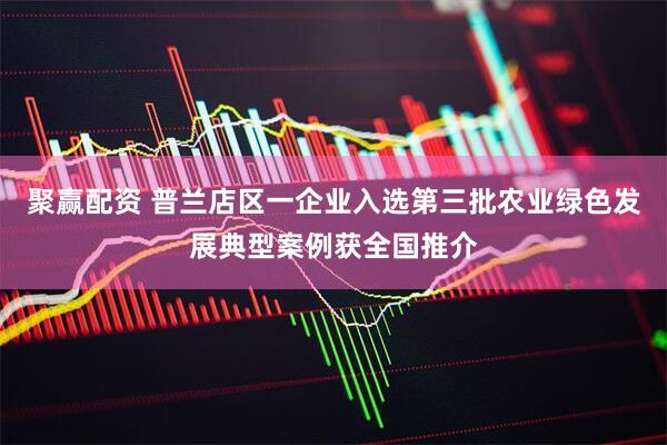 聚赢配资 普兰店区一企业入选第三批农业绿色发展典型案例获全国推介