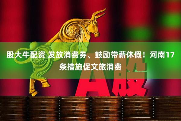 股大牛配资 发放消费券、鼓励带薪休假！河南17条措施促文旅消费