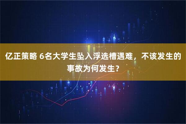 亿正策略 6名大学生坠入浮选槽遇难，不该发生的事故为何发生？