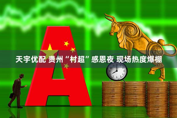 天宇优配 贵州“村超”感恩夜 现场热度爆棚