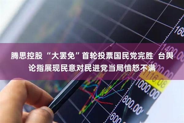 腾思控股 “大罢免”首轮投票国民党完胜  台舆论指展现民意对民进党当局愤怒不满