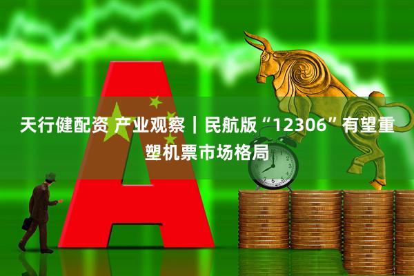 天行健配资 产业观察｜民航版“12306”有望重塑机票市场格局
