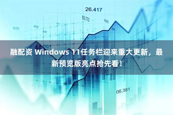 融配资 Windows 11任务栏迎来重大更新，最新预览版亮点抢先看！