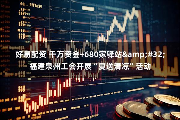 好易配资 千万资金+680家驿站&#32;福建泉州工会开展“夏送清凉”活动