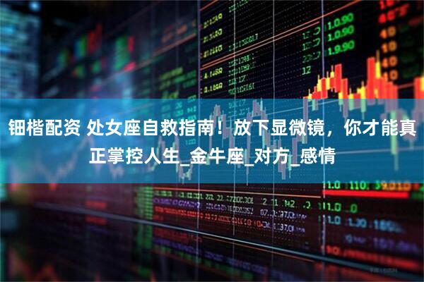 钿楷配资 处女座自救指南！放下显微镜，你才能真正掌控人生_金牛座_对方_感情
