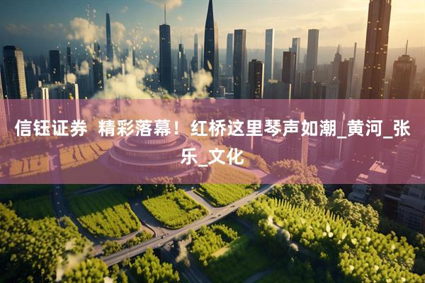 信钰证券  精彩落幕！红桥这里琴声如潮_黄河_张乐_文化