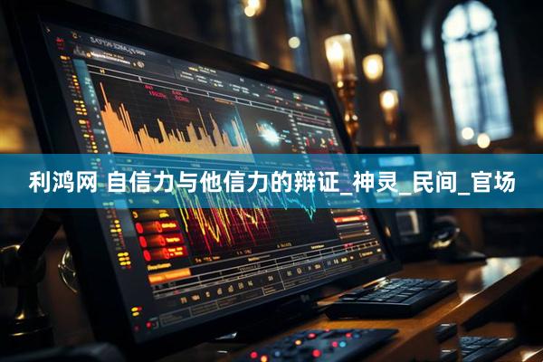 利鸿网 自信力与他信力的辩证_神灵_民间_官场