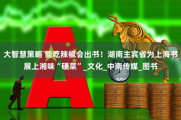 大智慧策略 能吃辣椒会出书！湖南主宾省为上海书展上湘味“硬菜”_文化_中南传媒_图书