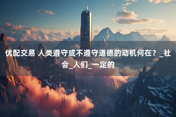 优配交易 人类遵守或不遵守道德的动机何在？_社会_人们_一定的