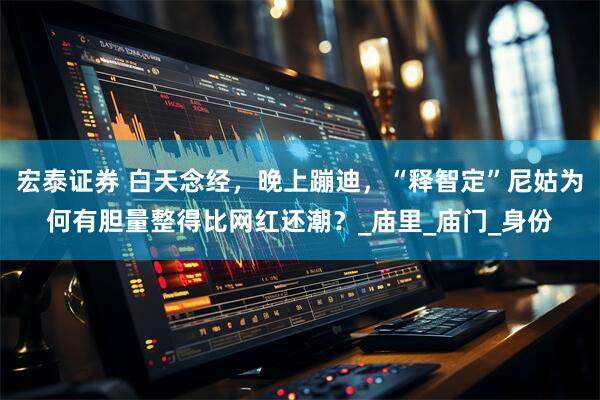 宏泰证券 白天念经，晚上蹦迪，“释智定”尼姑为何有胆量整得比网红还潮？_庙里_庙门_身份
