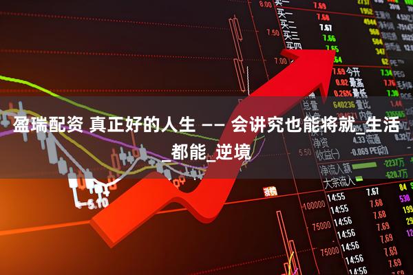 盈瑞配资 真正好的人生 —— 会讲究也能将就_生活_都能_逆境