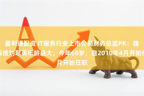盈利通配资 IT服务行业上市公司财务总监PK：捷顺科技刘翠英年龄最大，今年68岁，自2010年4月开始任职