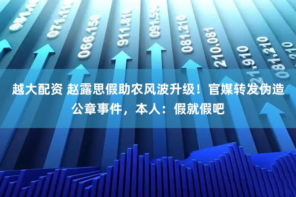 越大配资 赵露思假助农风波升级！官媒转发伪造公章事件，本人：假就假吧