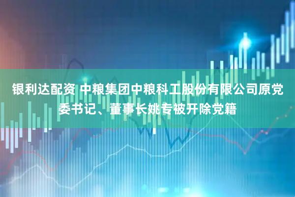 银利达配资 中粮集团中粮科工股份有限公司原党委书记、董事长姚专被开除党籍