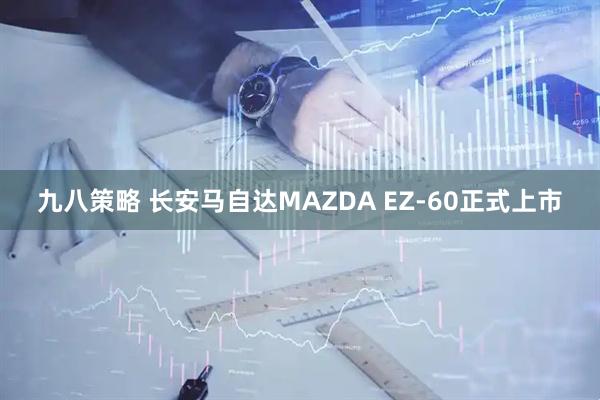 九八策略 长安马自达MAZDA EZ-60正式上市