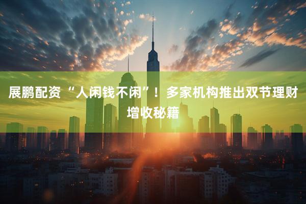 展鹏配资 “人闲钱不闲”！多家机构推出双节理财增收秘籍
