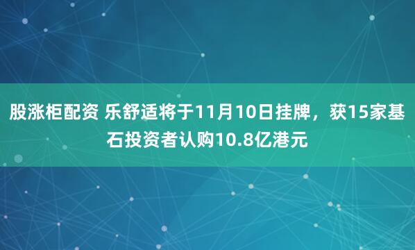 股涨柜配资 乐舒适将于11月10日挂牌，获15家基石投资者认购10.8亿港元