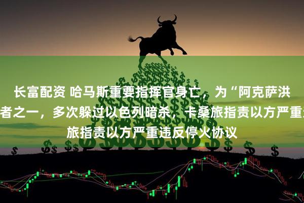 长富配资 哈马斯重要指挥官身亡，为“阿克萨洪水”行动策划者之一，多次躲过以色列暗杀，卡桑旅指责以方严重违反停火协议