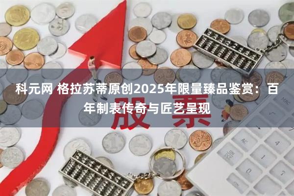 科元网 格拉苏蒂原创2025年限量臻品鉴赏：百年制表传奇与匠艺呈现