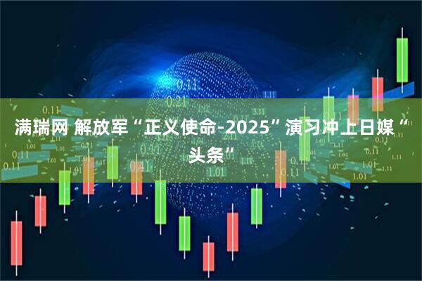 满瑞网 解放军“正义使命-2025”演习冲上日媒“头条”