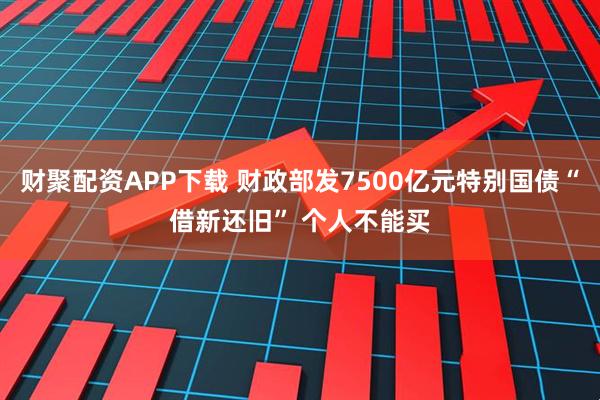 财聚配资APP下载 财政部发7500亿元特别国债“借新还旧” 个人不能买