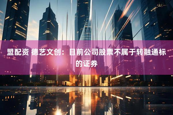 盟配资 德艺文创：目前公司股票不属于转融通标的证券