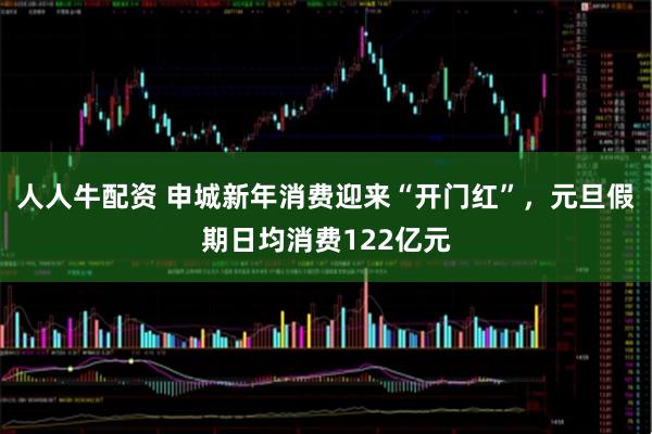 人人牛配资 申城新年消费迎来“开门红”,元旦假期日均消费122亿元