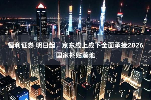 恒利证券 明日起，京东线上线下全面承接2026国家补贴落地