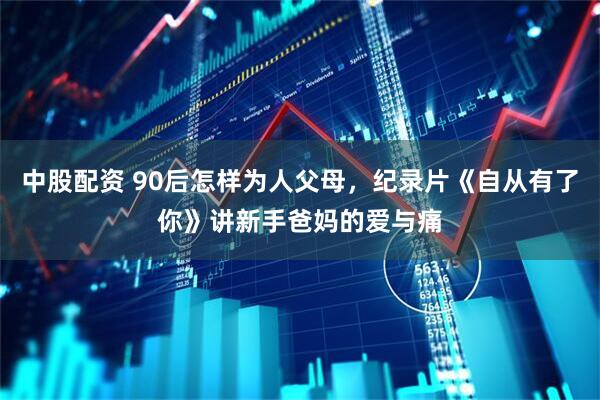 中股配资 90后怎样为人父母,纪录片《自从有了你》讲新手爸妈的爱与痛