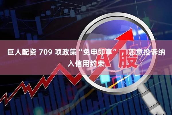 巨人配资 709 项政策“免申即享” ，恶意投诉纳入信用约束