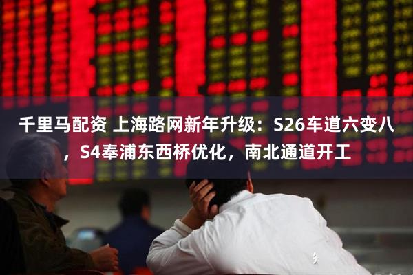 千里马配资 上海路网新年升级：S26车道六变八，S4奉浦东西桥优化，南北通道开工