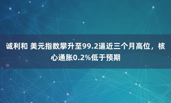 诚利和 美元指数攀升至99.2逼近三个月高位，核心通胀0.2%低于预期